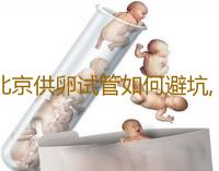 北京供卵试管如何避坑,2023北京供卵试管骗局-代孕包性别